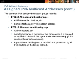 IPv6 Multicast Addresses 
Assigned IPv6 Multicast Addresses (cont.) 
Two common IPv6 assigned multicast groups include: 
...