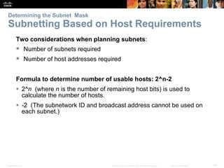 Determining the Subnet Mask 
Subnetting Based on Host Requirements 
Two considerations when planning subnets: 
 Number of...
