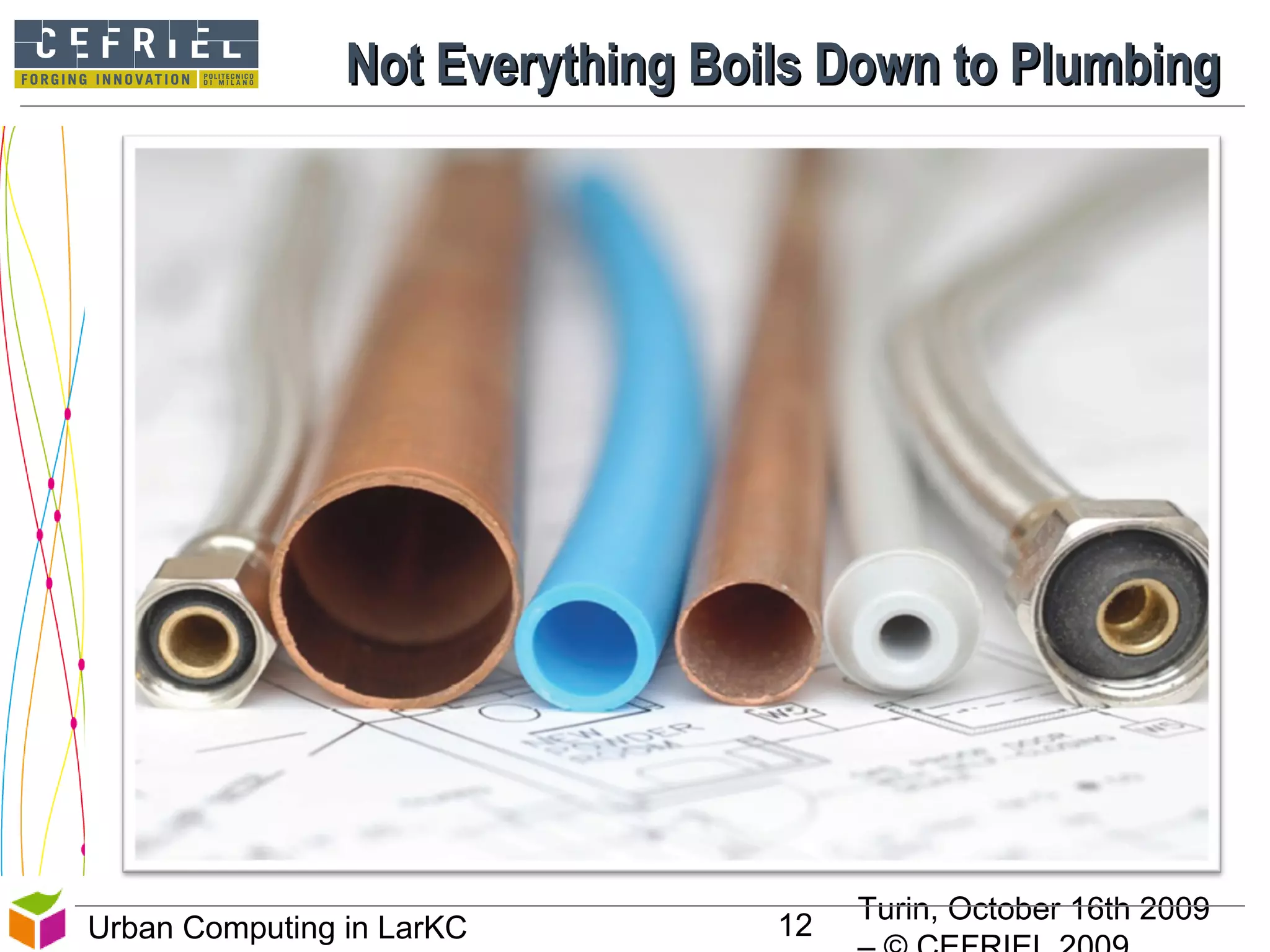 Turin, October 16th 2009
12Urban Computing in LarKC
Not Everything Boils Down to PlumbingNot Everything Boils Down to Plumbing
12
 