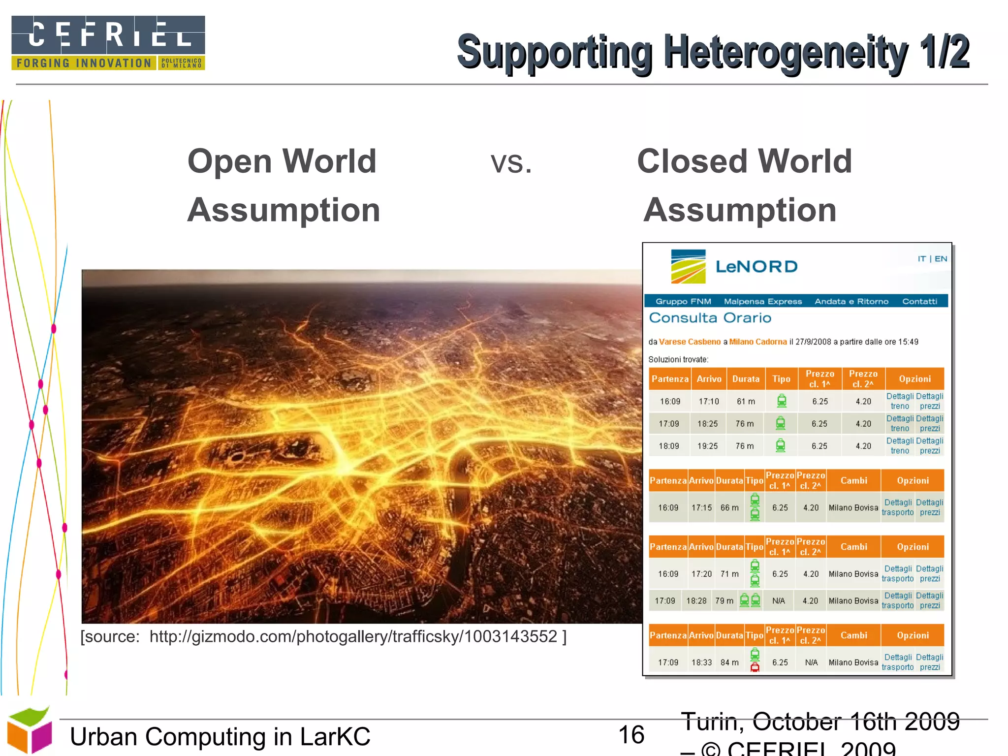 Turin, October 16th 2009
16Urban Computing in LarKC
Open World vs. Closed World
Assumption Assumption
[source: http://gizmodo.com/photogallery/trafficsky/1003143552 ]
Supporting Heterogeneity 1/2Supporting Heterogeneity 1/2
 