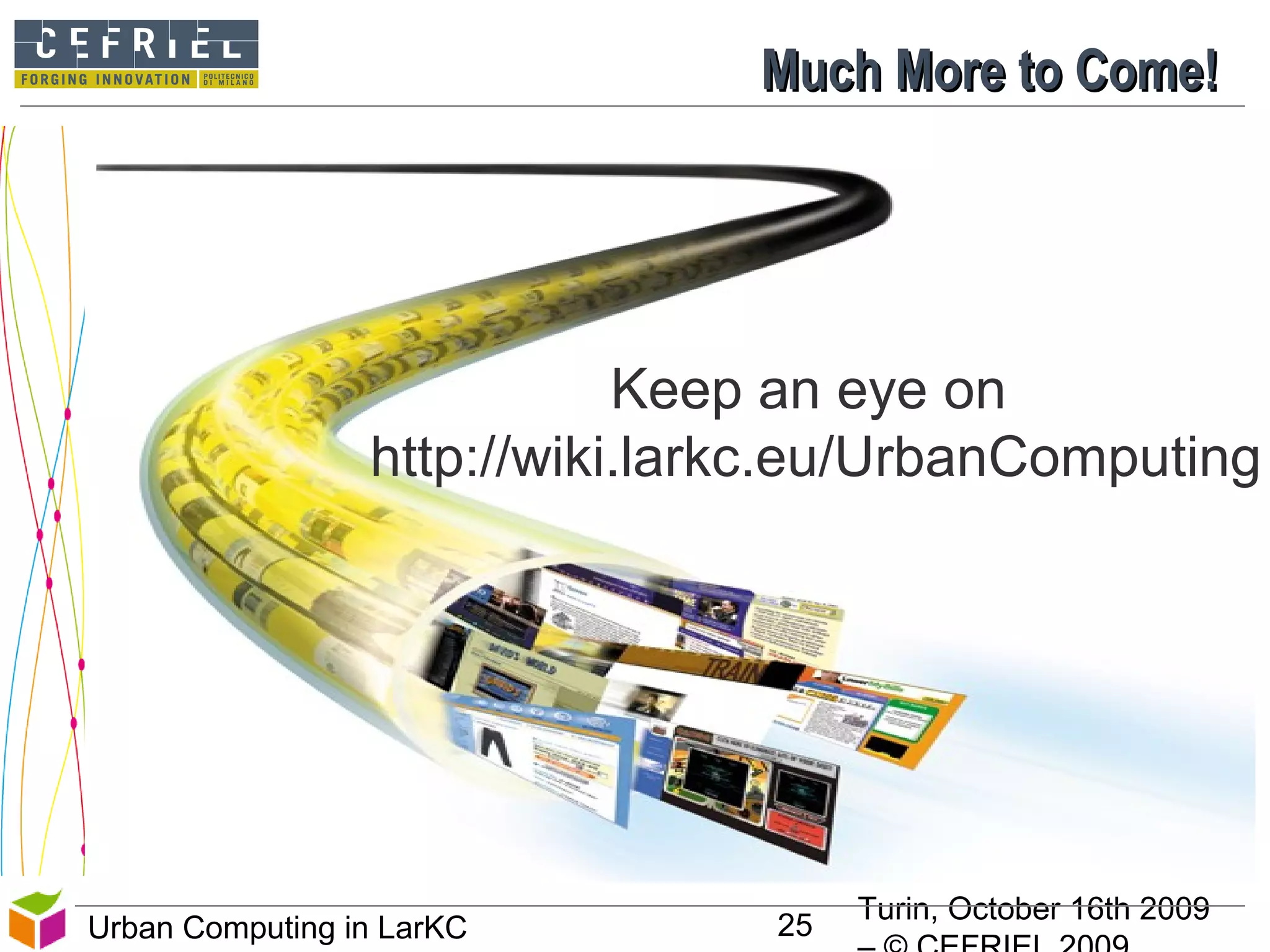 Turin, October 16th 2009
25Urban Computing in LarKC
Much More to Come!Much More to Come!
Keep an eye on
http://wiki.larkc.eu/UrbanComputing
 