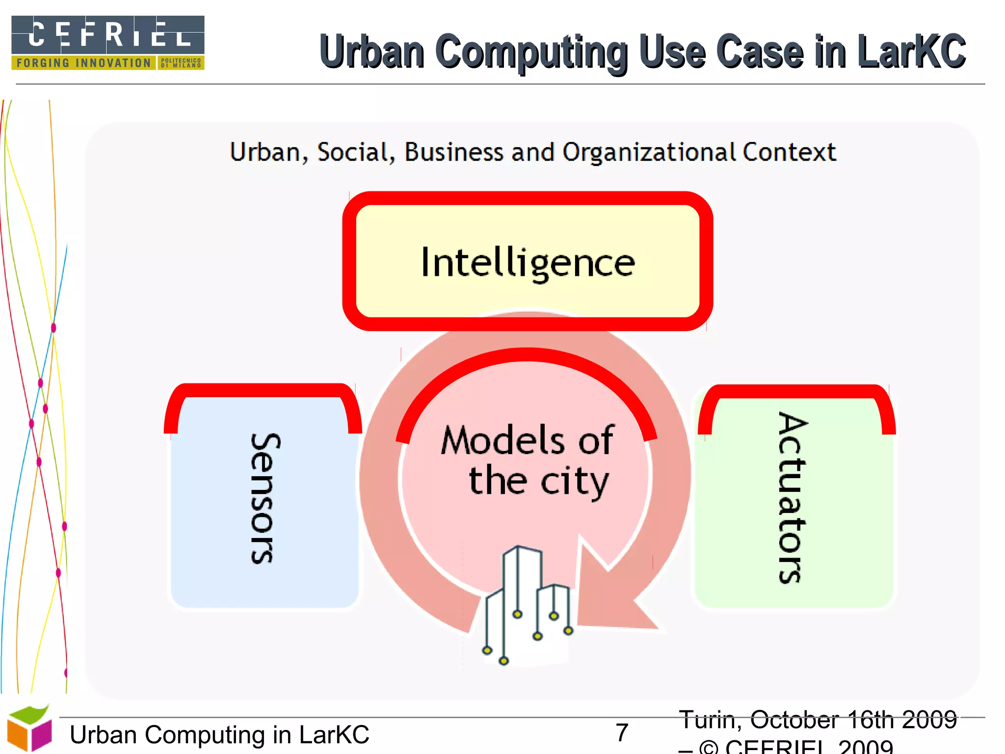 Turin, October 16th 2009
7Urban Computing in LarKC
Urban Computing Use Case in LarKCUrban Computing Use Case in LarKC
7
 