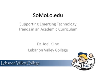 SoMoLo.edu
 Supporting Emerging Technology
Trends in an Academic Curriculum


         Dr. Joel Kline
     Lebanon Valley College
 