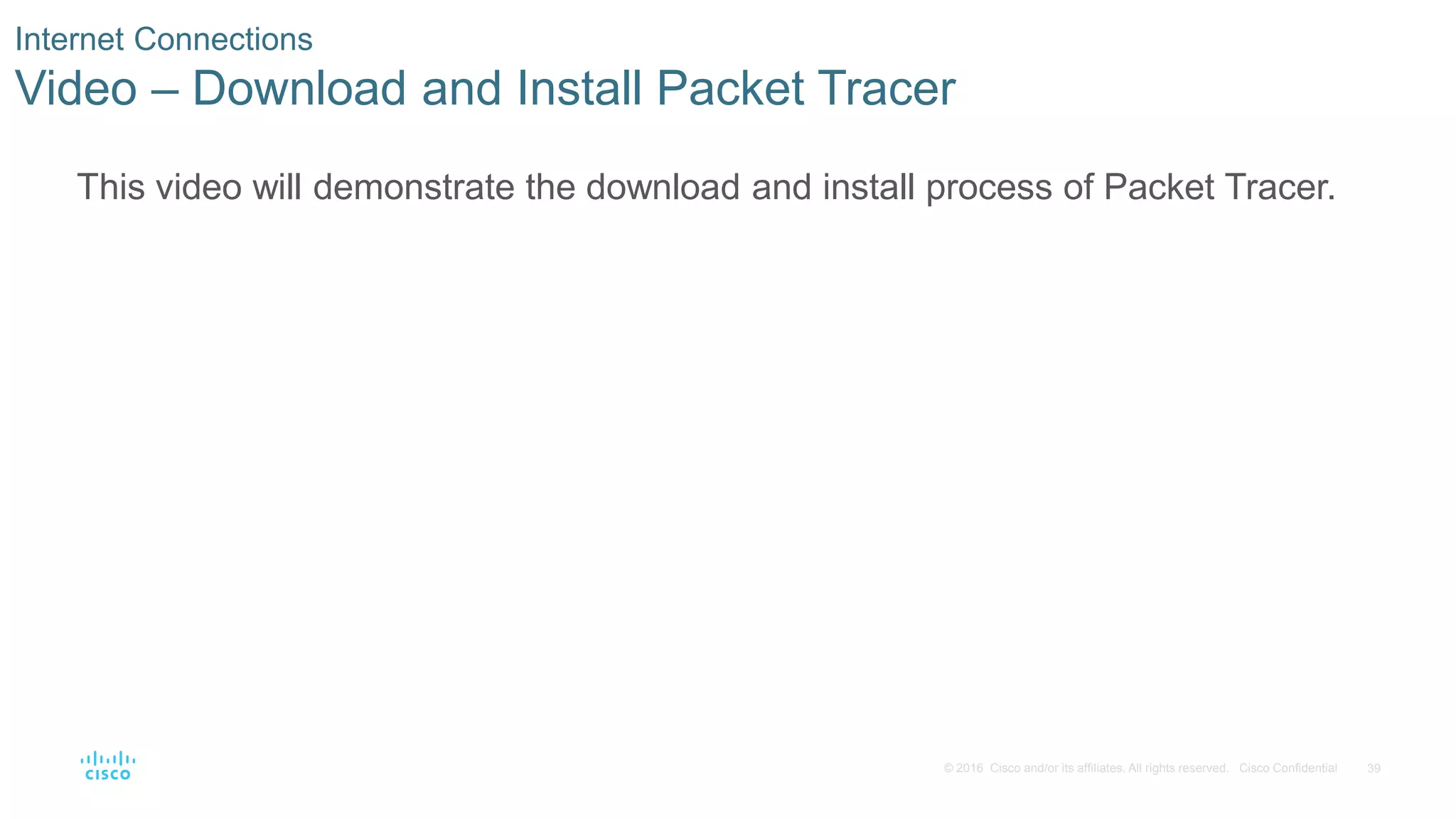 39
© 2016 Cisco and/or its affiliates. All rights reserved. Cisco Confidential
Internet Connections
Video – Download and Install Packet Tracer
This video will demonstrate the download and install process of Packet Tracer.
 