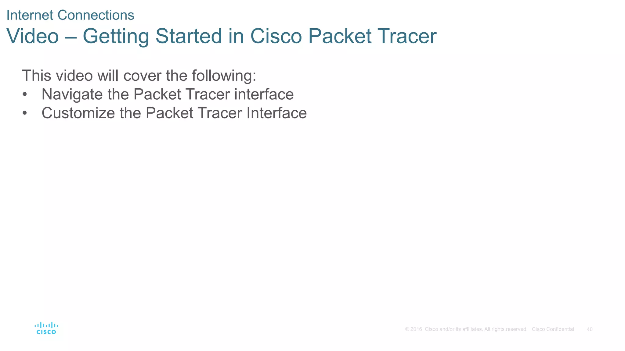 40
© 2016 Cisco and/or its affiliates. All rights reserved. Cisco Confidential
Internet Connections
Video – Getting Started in Cisco Packet Tracer
This video will cover the following:
• Navigate the Packet Tracer interface
• Customize the Packet Tracer Interface
 