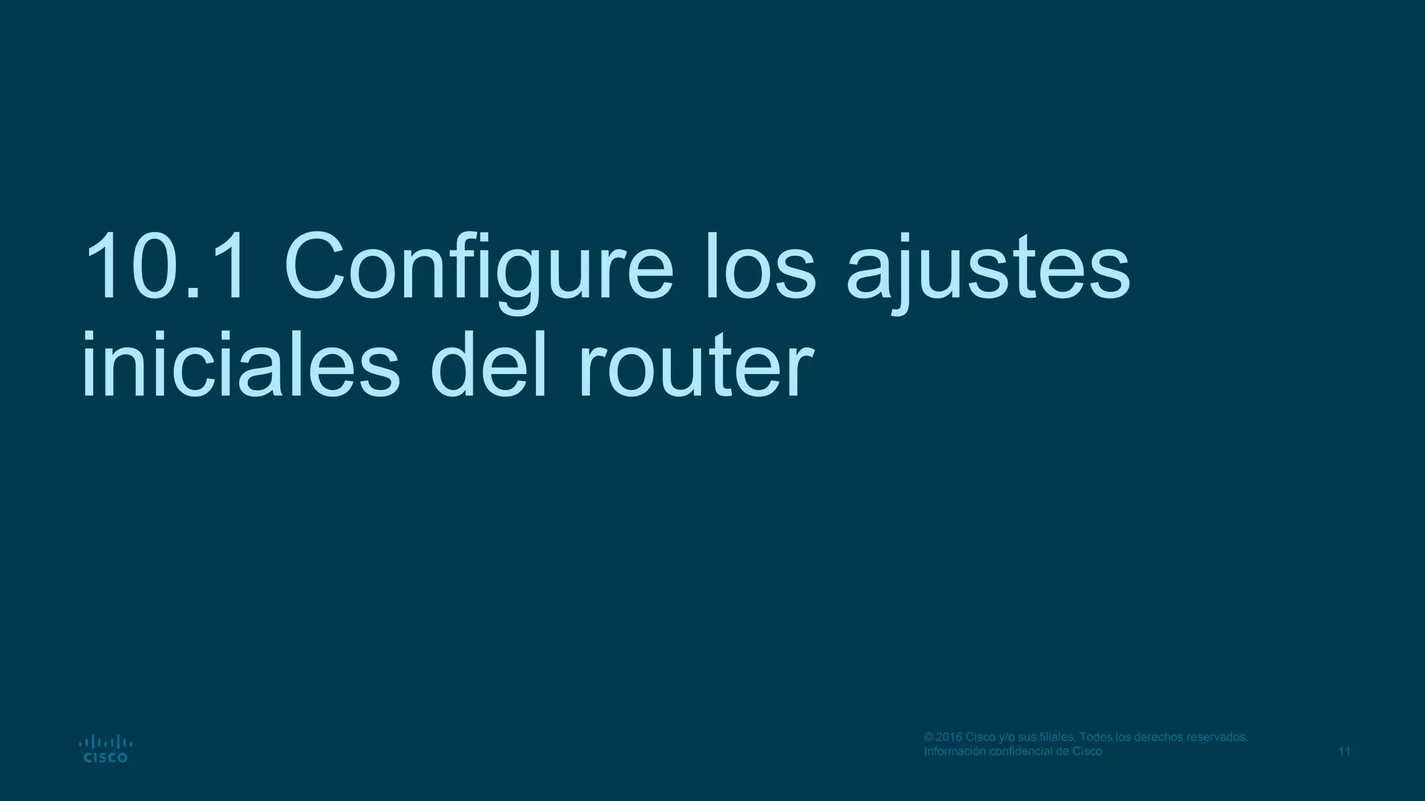 11
© 2016 Cisco y/o sus filiales. Todos los derechos reservados.
Información confidencial de Cisco
10.1 Configure los ajustes
iniciales del router
 