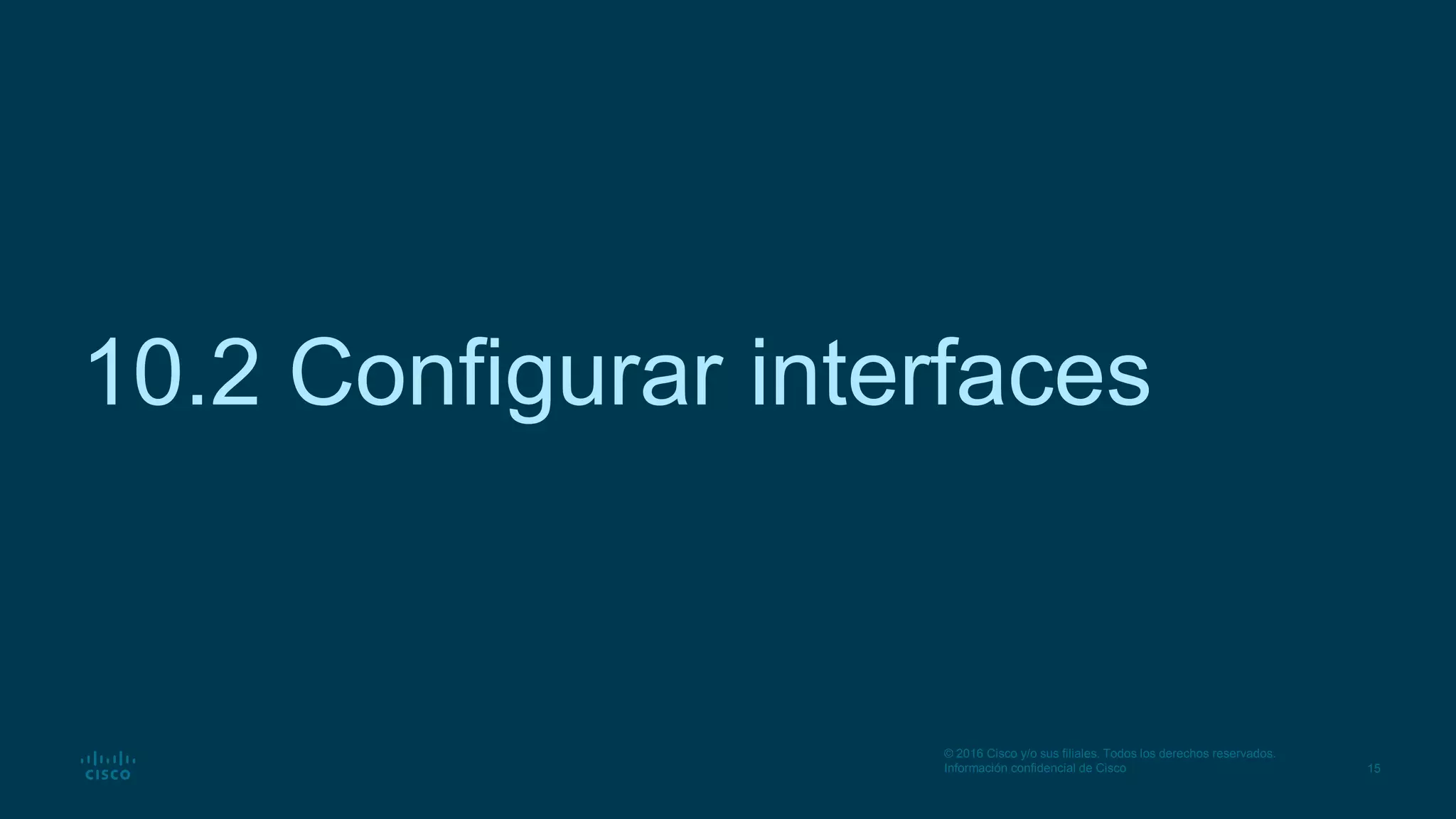 15
© 2016 Cisco y/o sus filiales. Todos los derechos reservados.
Información confidencial de Cisco
10.2 Configurar interfaces
 