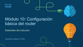 Módulo 10: Configuración
básica del router
Materiales del instructor
Introduccion a Redes v7.0 (ITN)
 