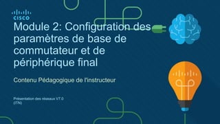 Module 2: Configuration des
paramètres de base de
commutateur et de
périphérique final
Contenu Pédagogique de l'instructeur
Présentation des réseaux V7.0
(ITN)
 