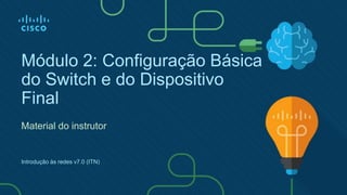 Módulo 2: Configuração Básica
do Switch e do Dispositivo
Final
Material do instrutor
Introdução às redes v7.0 (ITN)
 