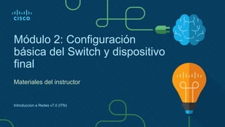 Módulo 2: Configuración
básica del Switch y dispositivo
final
Materiales del instructor
Introduccion a Redes v7.0 (ITN)
 