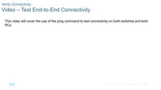 54
© 2016 Cisco and/or its affiliates. All rights reserved. Cisco Confidential
Verify Connectivity
Video – Test End-to-End Connectivity
This video will cover the use of the ping command to test connectivity on both switches and both
PCs.
 