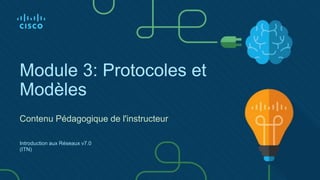 Module 3: Protocoles et
Modèles
Introduction aux Réseaux v7.0
(ITN)
Contenu Pédagogique de l'instructeur
 