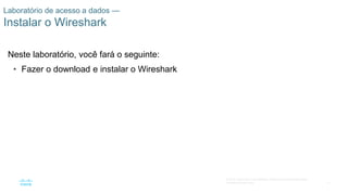 71
© 2016 Cisco e/ou suas afiliadas. Todos os direitos reservados.
Confidencial da Cisco
Laboratório de acesso a dados —
Instalar o Wireshark
Neste laboratório, você fará o seguinte:
• Fazer o download e instalar o Wireshark
 