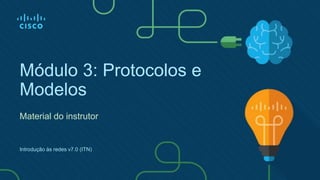 Módulo 3: Protocolos e
Modelos
Material do instrutor
Introdução às redes v7.0 (ITN)
 