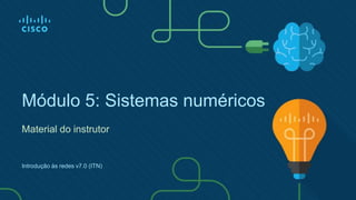 Módulo 5: Sistemas numéricos
Material do instrutor
Introdução às redes v7.0 (ITN)
 