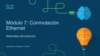 Módulo 7: Conmutación
Ethernet
Materiales del instructor
Introduccion a Redes v7.0 (ITN)
 