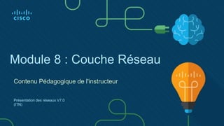 Module 8 : Couche Réseau
Contenu Pédagogique de l'instructeur
Présentation des réseaux V7.0
(ITN)
 