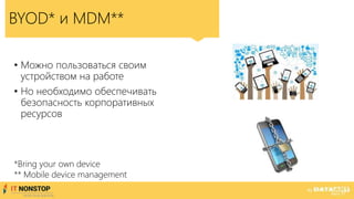 • Можно пользоваться своим
устройством на работе
• Но необходимо обеспечивать
безопасность корпоративных
ресурсов
BYOD* и MDM**
*Bring your own device
** Mobile device management
 