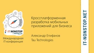 Кроссплатформенная
разработка мобильных
приложений для бизнеса
Александр Епифанов
Tau Technologies
 