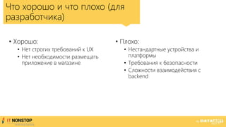 • Плохо:
• Нестандартные устройства и
платформы
• Требования к безопасности
• Сложности взаимодействия с
backend
Что хорошо и что плохо (для
разработчика)
• Хорошо:
• Нет строгих требований к UX
• Нет необходимости размещать
приложение в магазине
 