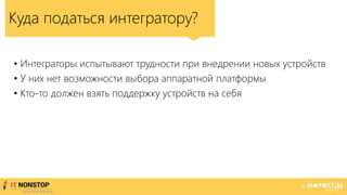 • Интеграторы испытывают трудности при внедрении новых устройств
• У них нет возможности выбора аппаратной платформы
• Кто-то должен взять поддержку устройств на себя
Куда податься интегратору?
 