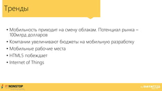 Тренды
• Мобильность приходит на смену облакам. Потенциал рынка –
100млрд долларов
• Компании увеличивают бюджеты на мобильную разработку
• Мобильные рабочие места
• HTML5 побеждает
• Internet of Things
 