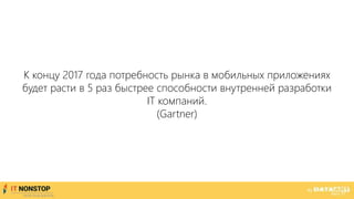 К концу 2017 года потребность рынка в мобильных приложениях
будет расти в 5 раз быстрее способности внутренней разработки
IT компаний.
(Gartner)
 