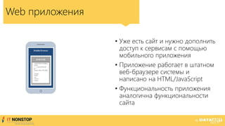 Web приложения
• Уже есть сайт и нужно дополнить
доступ к сервисам с помощью
мобильного приложения
• Приложение работает в штатном
веб-браузере системы и
написано на HTML/JavaScript
• Функциональность приложения
аналогична функциональности
сайта
 