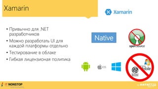 Xamarin
• Привычно для .NET
разработчиков
• Можно разработать UI для
каждой платформы отдельно
• Тестирование в облаке
• Гибкая лицензионая политика
Native
 