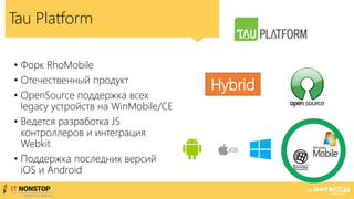 Tau Platform
• Форк RhoMobile
• Отечественный продукт
• OpenSource поддержка всех
legacy устройств на WinMobile/CE
• Ведется разработка JS
контроллеров и интеграция
Webkit
• Поддержка последних версий
iOS и Android
Hybrid
 