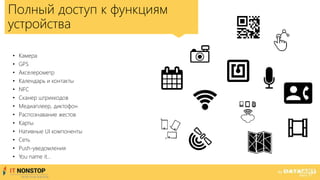 Полный доступ к функциям
устройства
• Камера
• GPS
• Акселерометр
• Календарь и контакты
• NFC
• Сканер штрихкодов
• Медиаплеер, диктофон
• Распознавание жестов
• Карты
• Нативные UI компоненты
• Сеть
• Push-уведомления
• You name it…
 