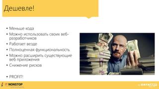 • Меньше кода
• Можно использовать своих веб-
разработчиков
• Работает везде
• Полноценная функциональность
• Можно расширить существующие
веб приложения
• Снижение рисков
• PROFIT!
Дешевле!
 