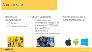 • Всеобщая
мобилизация
• В бизнесе
• В обычной жизни
А вот в чем:
• Много устройств
• 340 миллионов
смартфонов продано во
2-м квартале 2015 года
• Рост на 13% по
сравнению с
предыдущим кварталом
• Много платформ, и
появляются новые
 