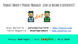 Product Owner y Product Manager: ¿son lo mismo o diferentes?
Meetup Madriagil | Host | 26.2.2020
Alex Ballarin - @alexballarin76 - www.itnove.com
Tania Nogueira - @taniaproduct - www.zooplus.es
 