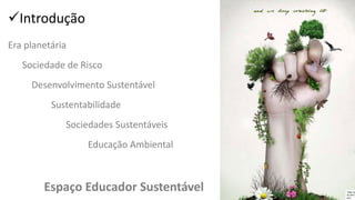 ✓Introdução
Era planetária
Sociedade de Risco
Desenvolvimento Sustentável
Sustentabilidade
Sociedades Sustentáveis
Educação Ambiental
Espaço Educador Sustentável
 