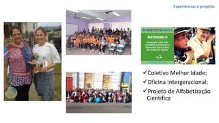 ✓Coletivo Melhor Idade;
✓Oficina Intergeracional;
✓Projeto de Alfabetização
Científica
Experiências e projetos
 