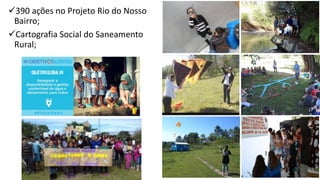 ✓390 ações no Projeto Rio do Nosso
Bairro;
✓Cartografia Social do Saneamento
Rural;
 