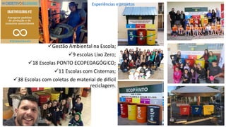✓Gestão Ambiental na Escola;
✓9 escolas Lixo Zero;
✓18 Escolas PONTO ECOPEDAGÓGICO;
✓11 Escolas com Cisternas;
✓38 Escolas com coletas de material de difícil
reciclagem.
Experiências e projetos
 