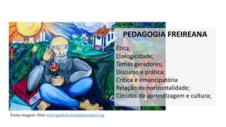 PEDAGOGIA FREIREANA
Ética;
Dialogicidade;
Temas geradores;
Discurso e prática;
Crítica e emancipatória
Relação de horizontalidade;
Círculos de aprendizagem e cultura;
Fonte imagem: Sítio www.paulofreirecharterschool.org
 