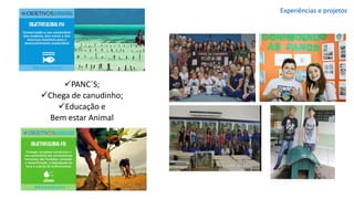 ✓PANC´S;
✓Chega de canudinho;
✓Educação e
Bem estar Animal
Experiências e projetos
 
