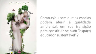 Como e/ou com que as escolas
podem aferir a qualidade
ambiental, em sua transição
para constituir-se num “espaço
educador sustentável”?
 