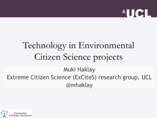 Technology in Environmental
Citizen Science projects
Muki Haklay
Extreme Citizen Science (ExCiteS) research group, UCL
@mhaklay
 