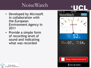 NoiseWatch
• Developed by Microsoft
in collaboration with
the European
Environment Agency in
2011
• Provide a simple form
of recording level of
sound and indicating
what was recorded
 