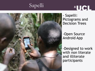 - Sapelli:
Pictograms and
Decision Trees
-Open Source
Android App
-Designed to work
with non literate
and illiterate
participants
Sapelli
 