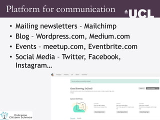 • Mailing newsletters – Mailchimp
• Blog – Wordpress.com, Medium.com
• Events – meetup.com, Eventbrite.com
• Social Media – Twitter, Facebook,
Instagram…
Platform for communication
 