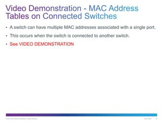 © 2013 Cisco and/or its affiliates. All rights reserved. Cisco Public 29
• A switch can have multiple MAC addresses associated with a single port.
• This occurs when the switch is connected to another switch.
• See VIDEO DEMONSTRATION
 