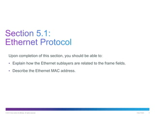 © 2013 Cisco and/or its affiliates. All rights reserved. Cisco Public 3
Upon completion of this section, you should be able to:
• Explain how the Ethernet sublayers are related to the frame fields.
• Describe the Ethernet MAC address.
 