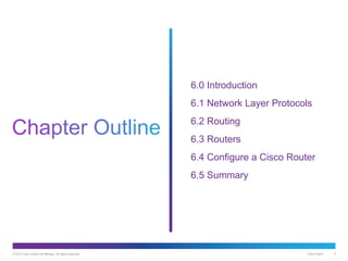 © 2013 Cisco and/or its affiliates. All rights reserved. Cisco Public 2
6.0 Introduction
6.1 Network Layer Protocols
6.2 Routing
6.3 Routers
6.4 Configure a Cisco Router
6.5 Summary
 
