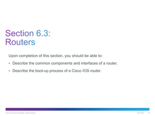 © 2013 Cisco and/or its affiliates. All rights reserved. Cisco Public 36
Upon completion of this section, you should be able to:
• Describe the common components and interfaces of a router.
• Describe the boot-up process of a Cisco IOS router.
 